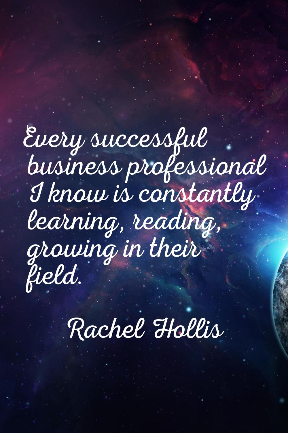 Every successful business professional I know is constantly learning, reading, growing in their fie