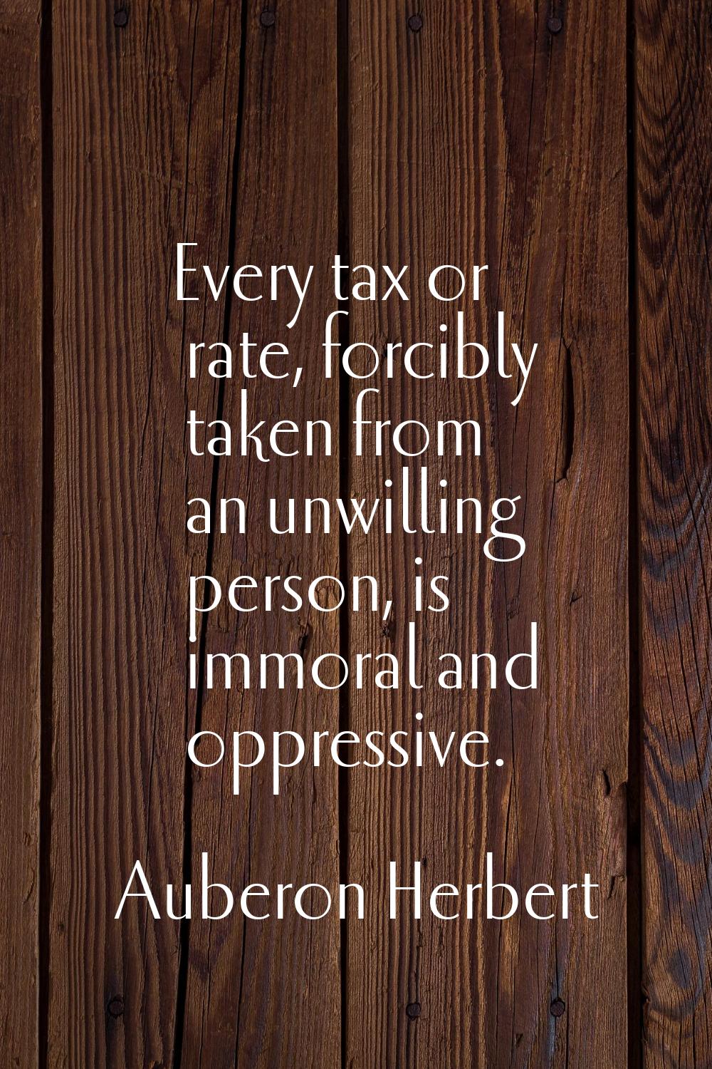 Every tax or rate, forcibly taken from an unwilling person, is immoral and oppressive.
