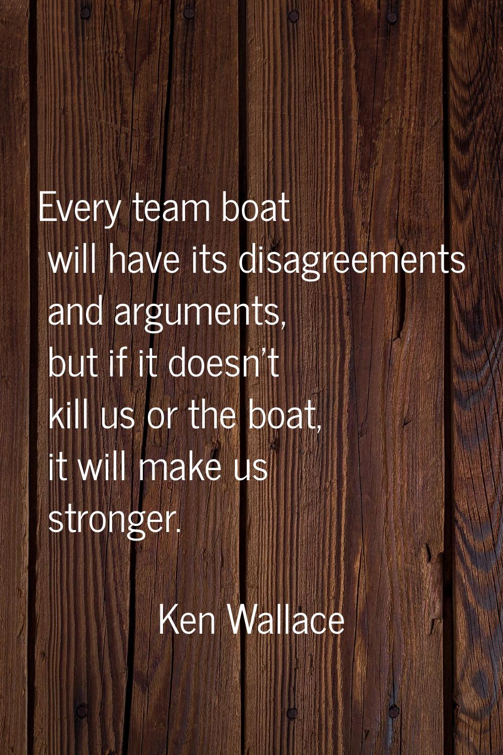 Every team boat will have its disagreements and arguments, but if it doesn't kill us or the boat, i