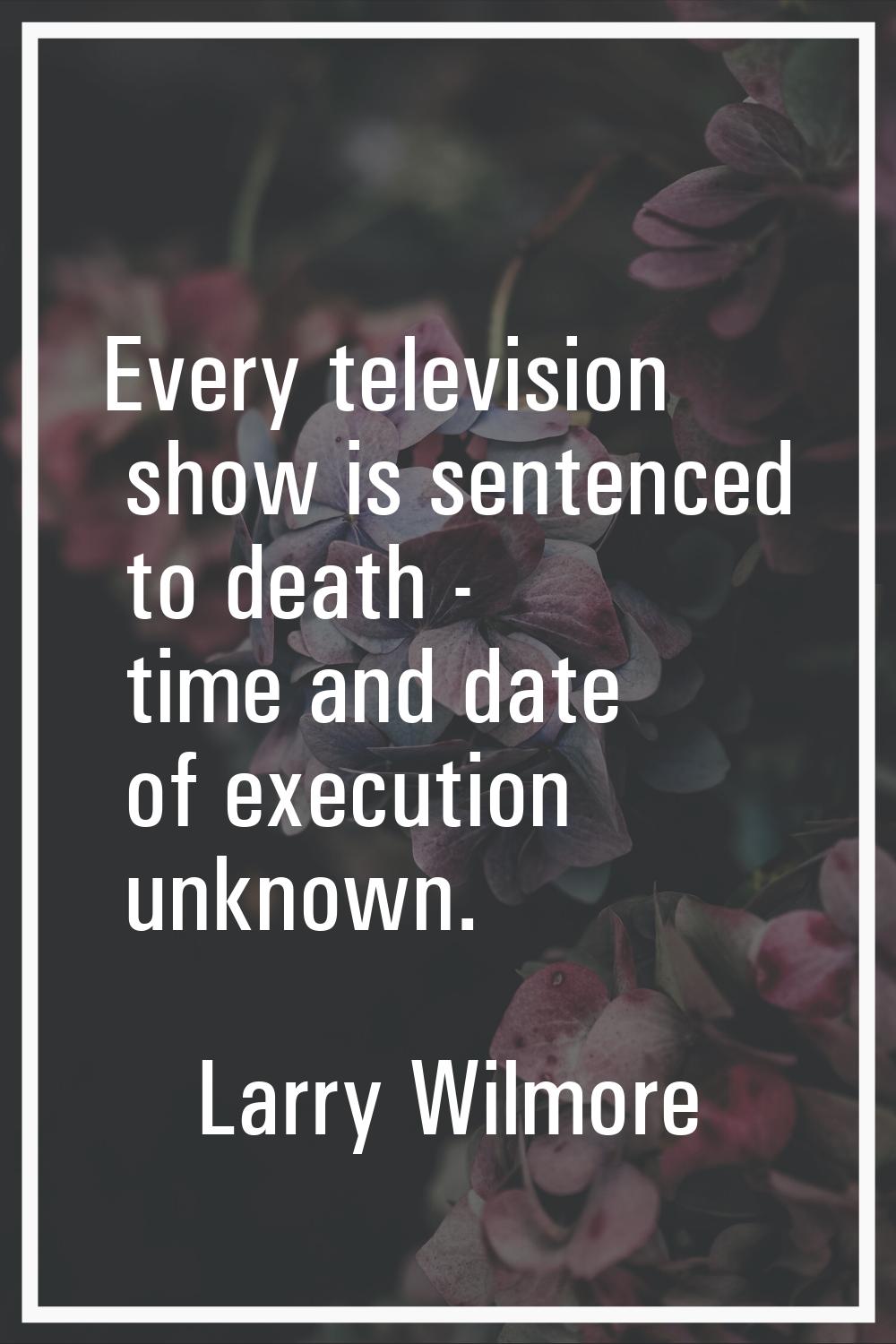 Every television show is sentenced to death - time and date of execution unknown.