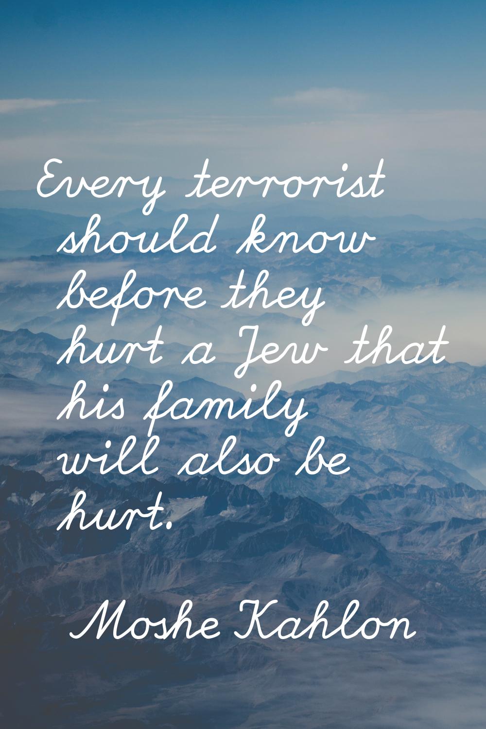 Every terrorist should know before they hurt a Jew that his family will also be hurt.