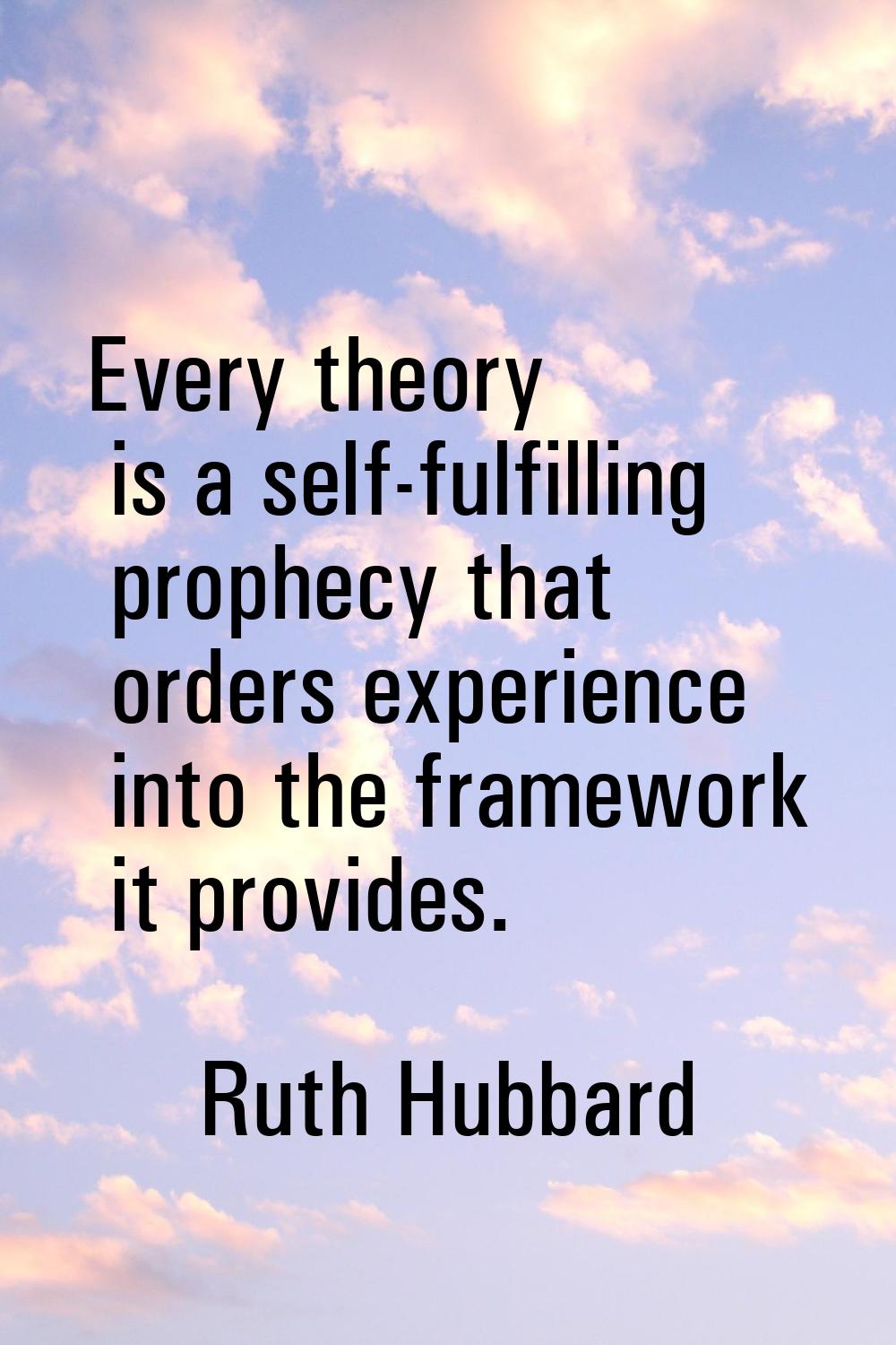 Every theory is a self-fulfilling prophecy that orders experience into the framework it provides.