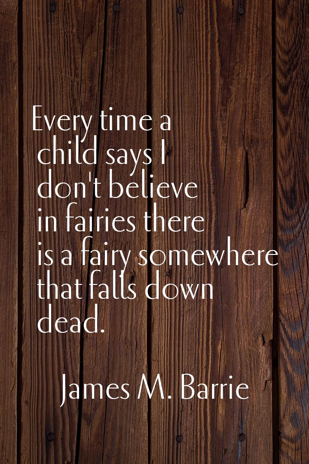 Every time a child says I don't believe in fairies there is a fairy somewhere that falls down dead.