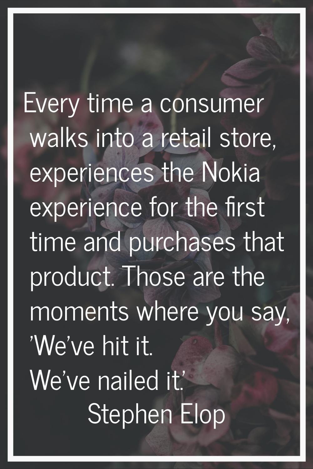Every time a consumer walks into a retail store, experiences the Nokia experience for the first tim