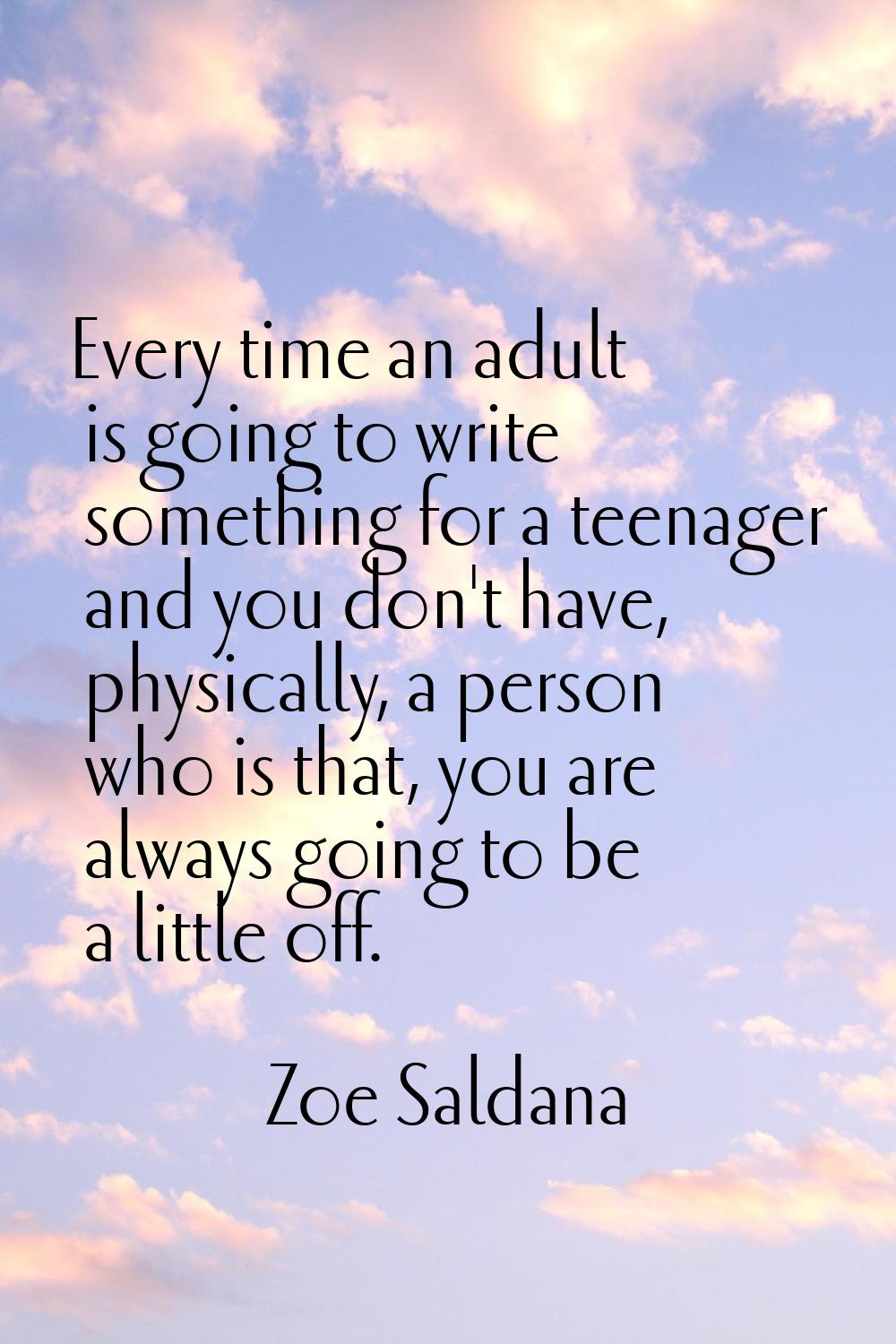 Every time an adult is going to write something for a teenager and you don't have, physically, a pe