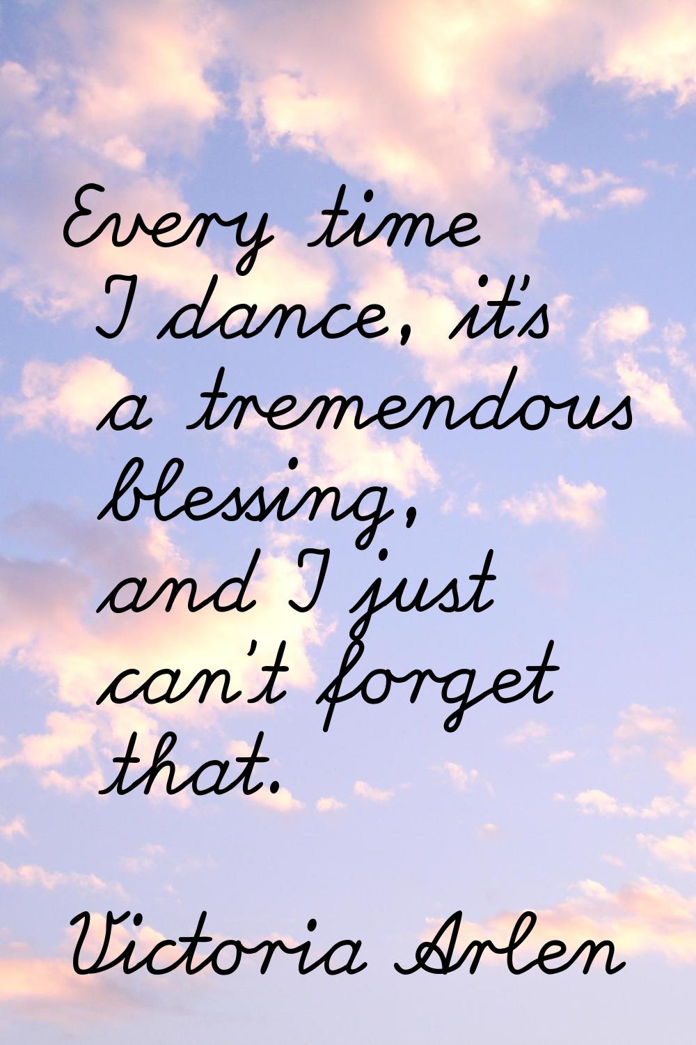 Every time I dance, it's a tremendous blessing, and I just can't forget that.