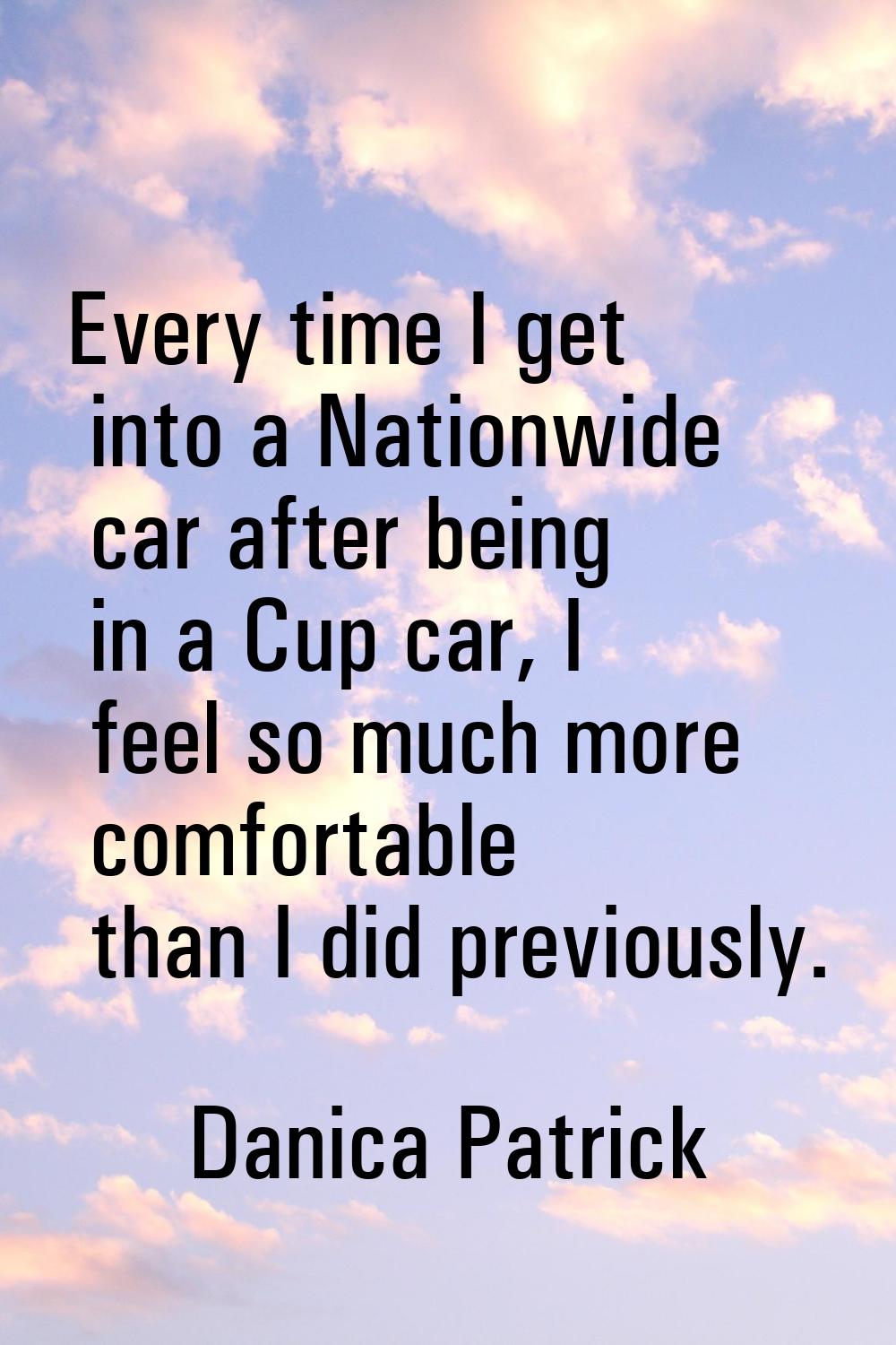 Every time I get into a Nationwide car after being in a Cup car, I feel so much more comfortable th
