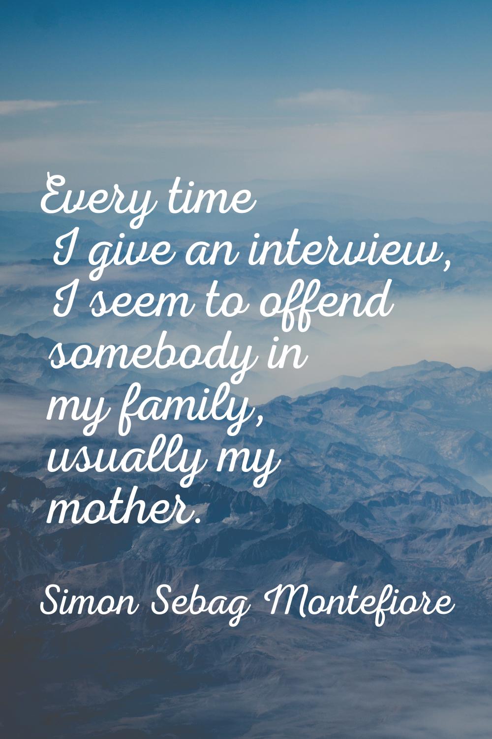 Every time I give an interview, I seem to offend somebody in my family, usually my mother.