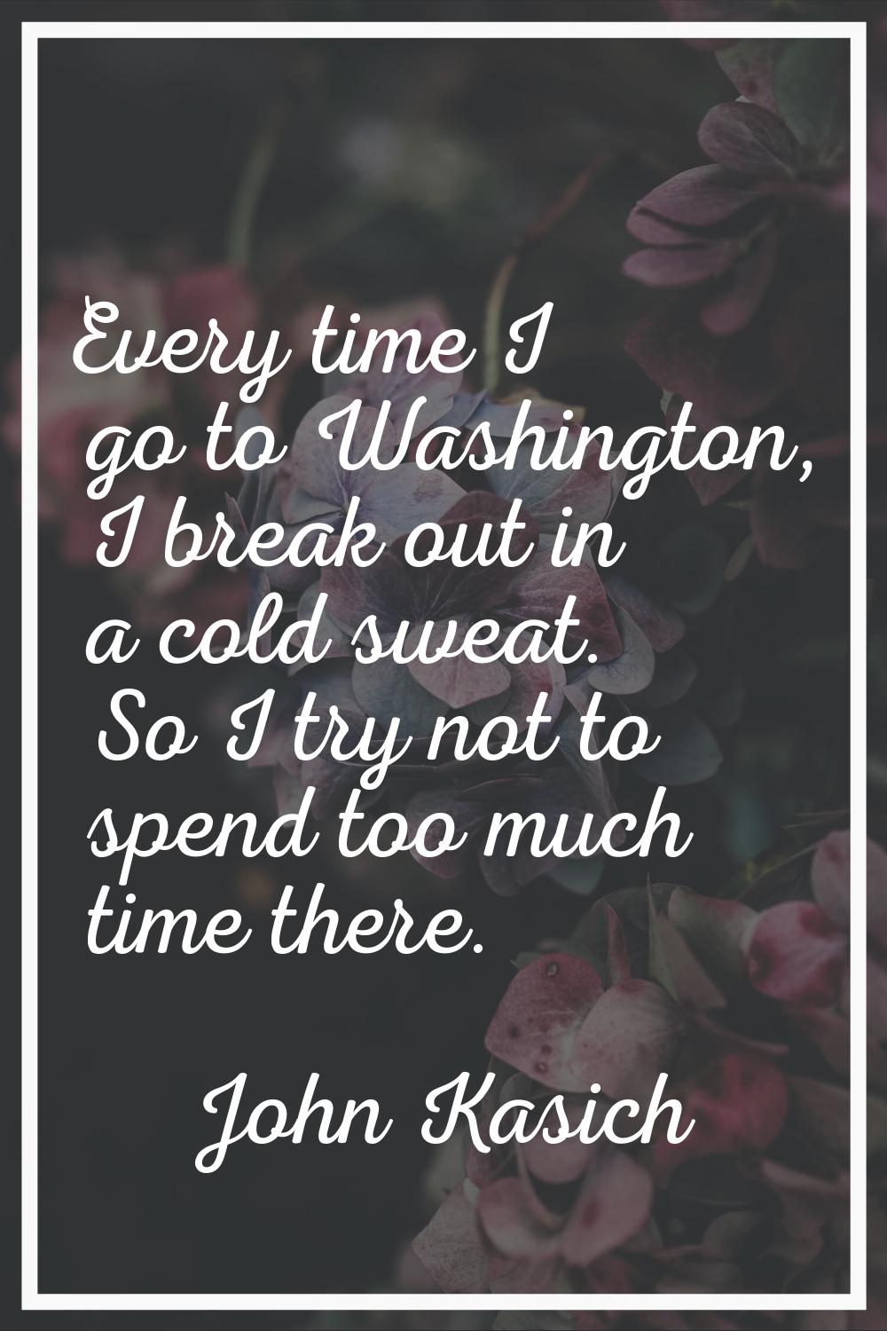 Every time I go to Washington, I break out in a cold sweat. So I try not to spend too much time the