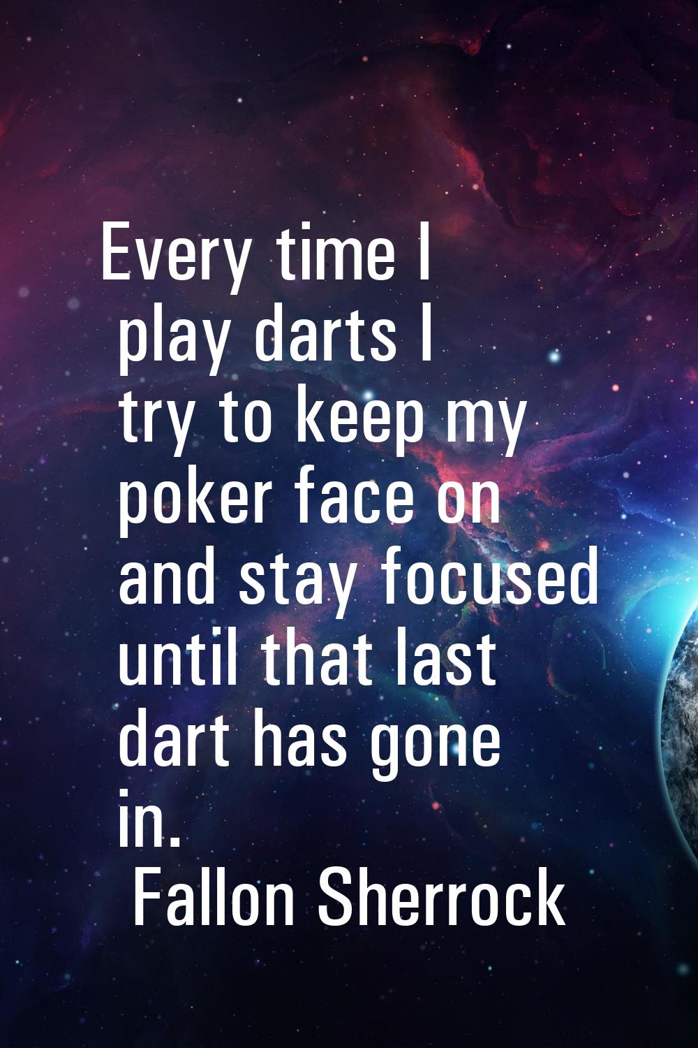 Every time I play darts I try to keep my poker face on and stay focused until that last dart has go