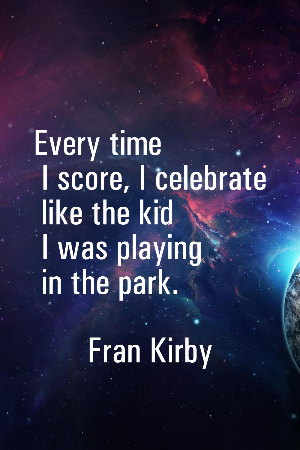 Every time I score, I celebrate like the kid I was playing in the park.