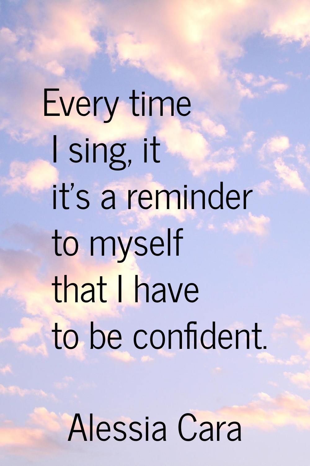 Every time I sing, it it's a reminder to myself that I have to be confident.