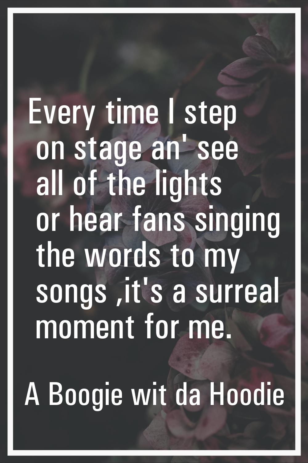 Every time I step on stage an' see all of the lights or hear fans singing the words to my songs ,it