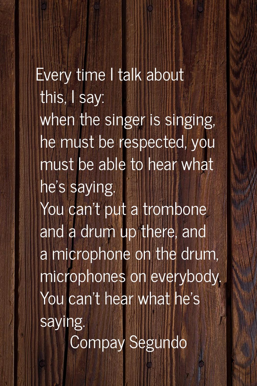 Every time I talk about this, I say: when the singer is singing, he must be respected, you must be 