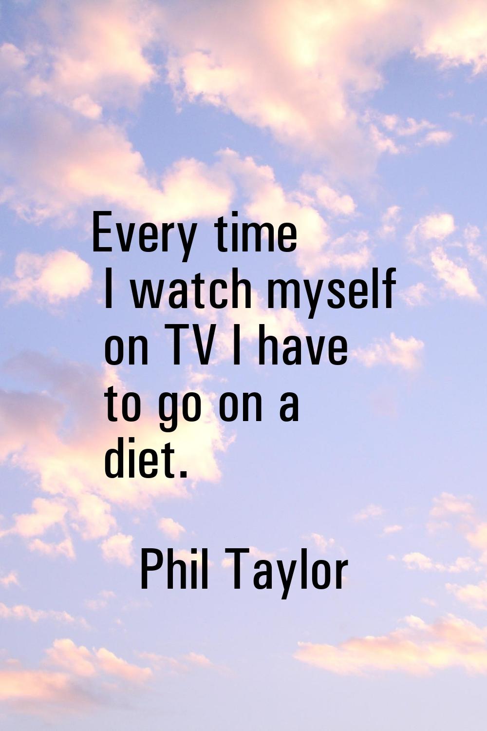 Every time I watch myself on TV I have to go on a diet.