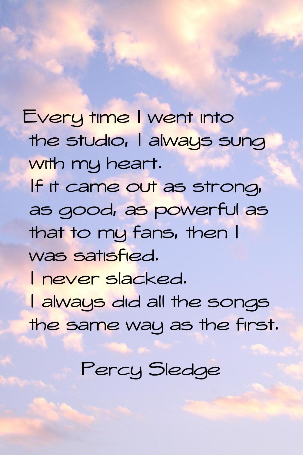 Every time I went into the studio, I always sung with my heart. If it came out as strong, as good, 