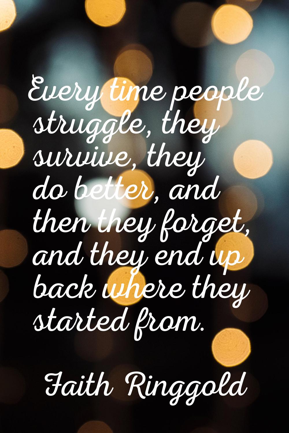 Every time people struggle, they survive, they do better, and then they forget, and they end up bac