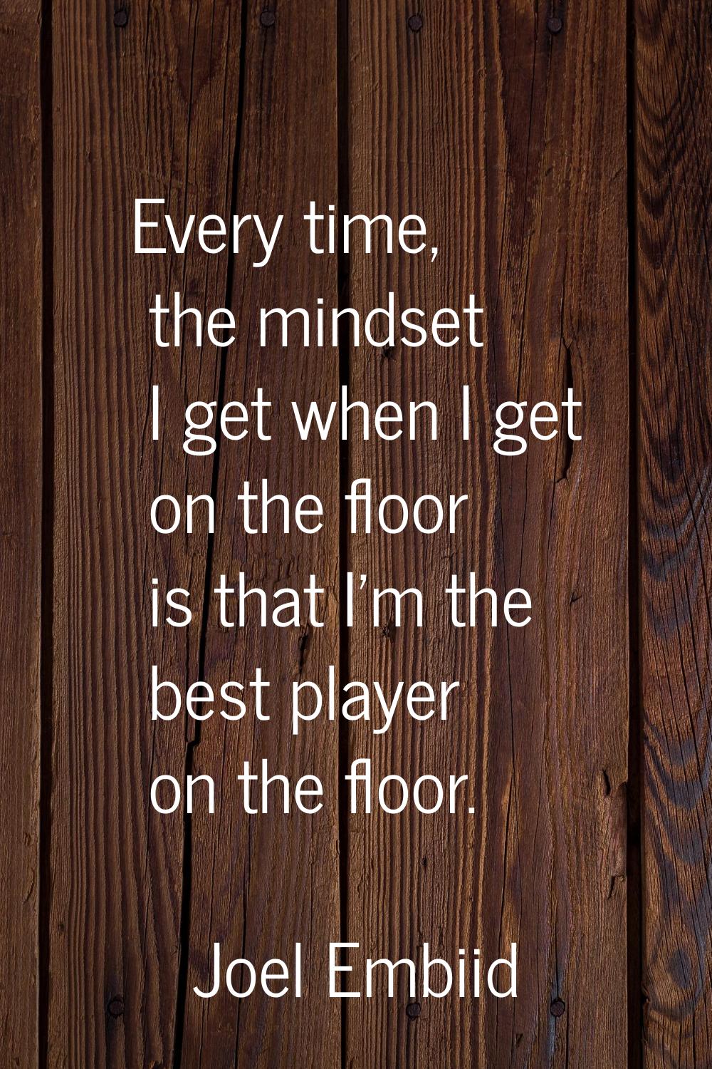 Every time, the mindset I get when I get on the floor is that I'm the best player on the floor.