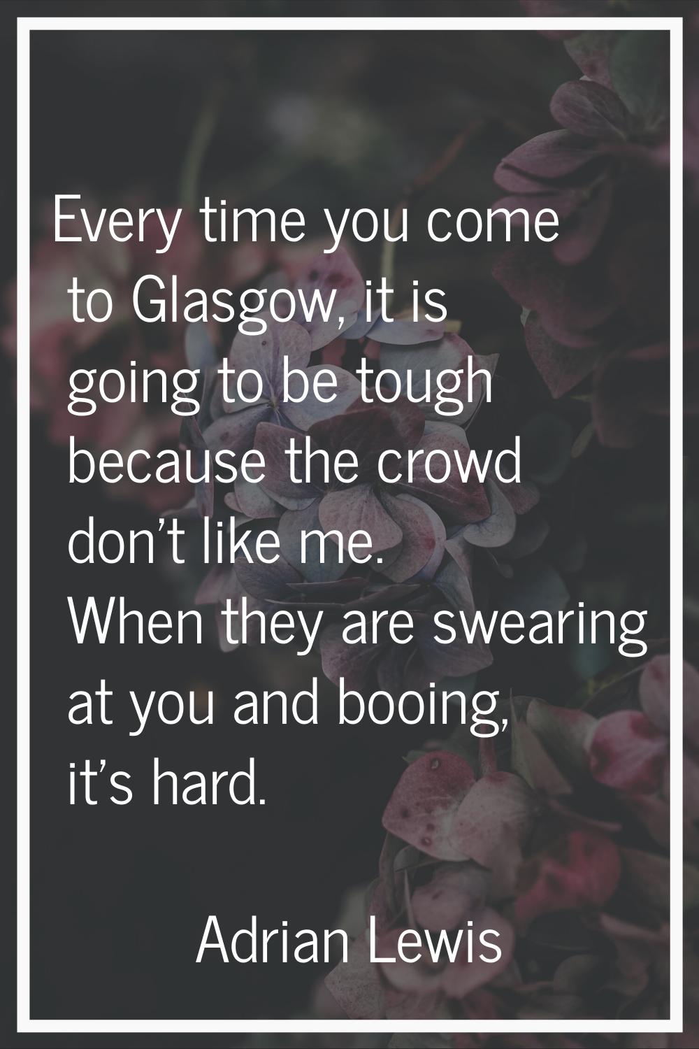 Every time you come to Glasgow, it is going to be tough because the crowd don't like me. When they 