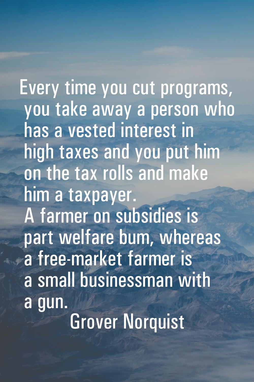Every time you cut programs, you take away a person who has a vested interest in high taxes and you