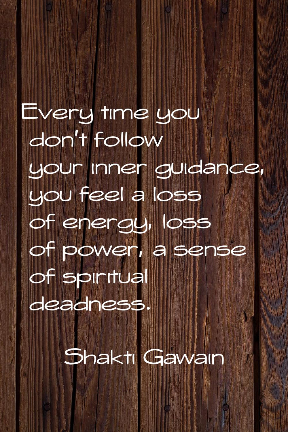 Every time you don't follow your inner guidance, you feel a loss of energy, loss of power, a sense 