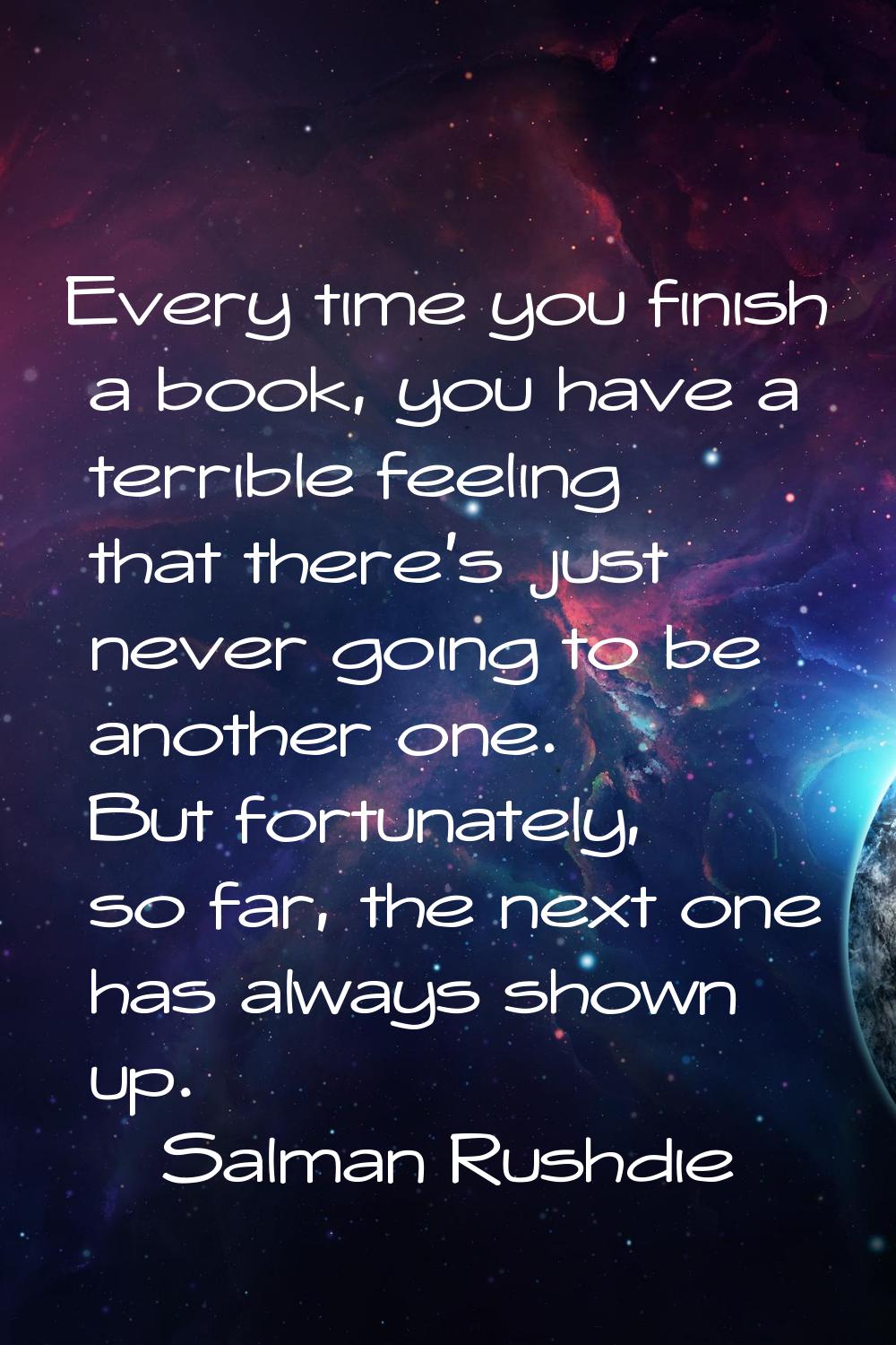 Every time you finish a book, you have a terrible feeling that there's just never going to be anoth