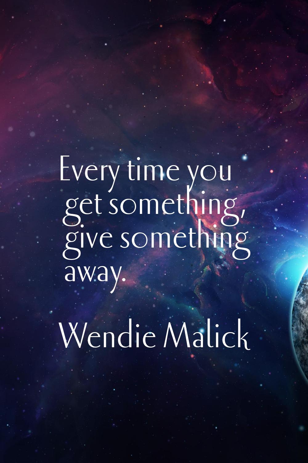 Every time you get something, give something away.