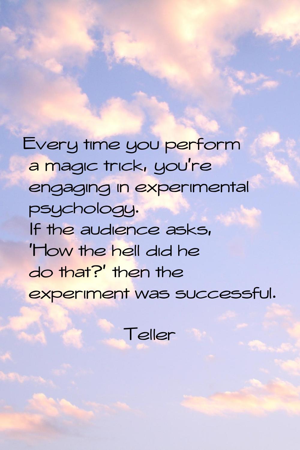 Every time you perform a magic trick, you're engaging in experimental psychology. If the audience a