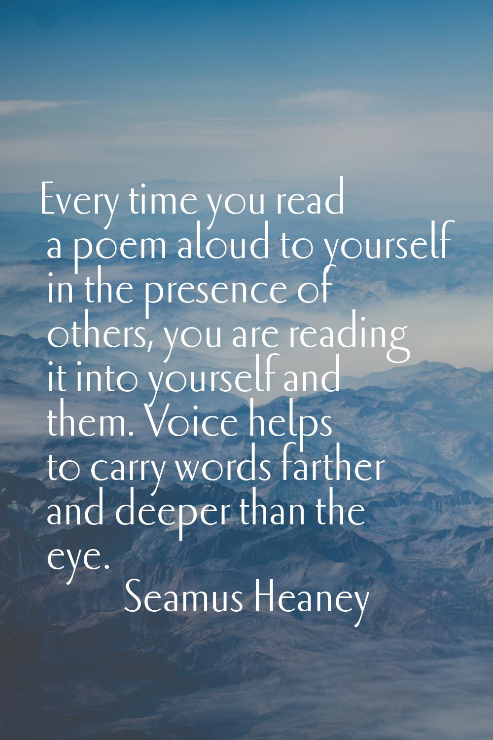 Every time you read a poem aloud to yourself in the presence of others, you are reading it into you