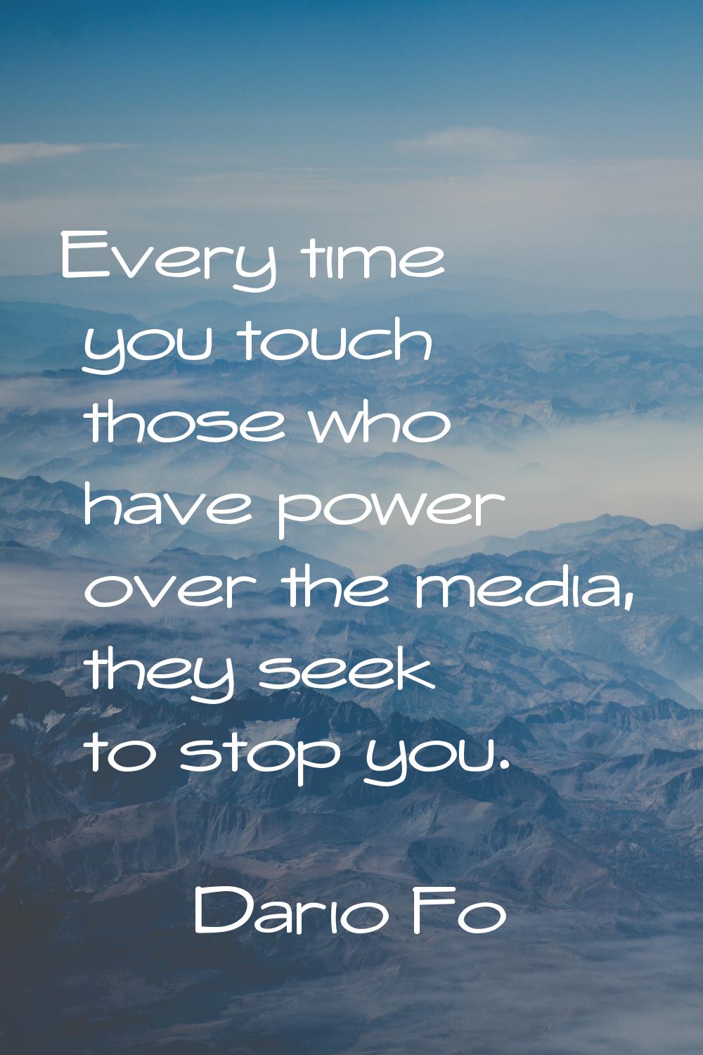 Every time you touch those who have power over the media, they seek to stop you.