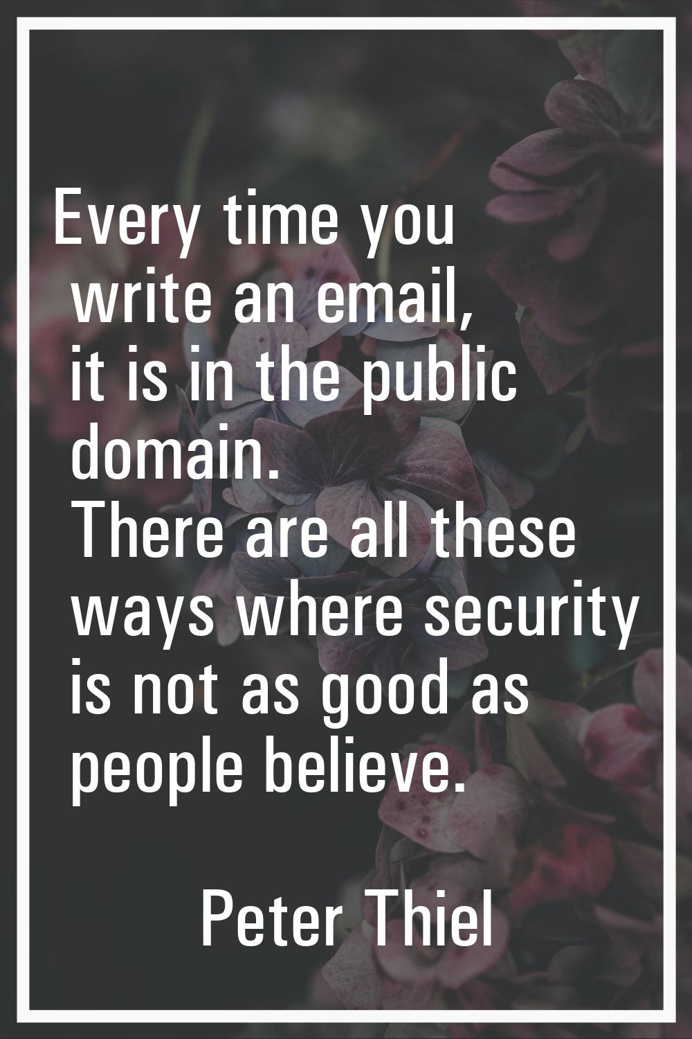 Every time you write an email, it is in the public domain. There are all these ways where security 