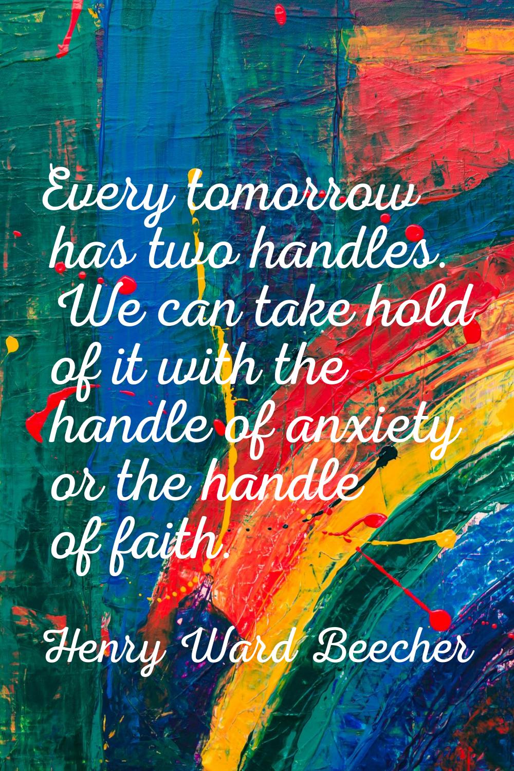 Every tomorrow has two handles. We can take hold of it with the handle of anxiety or the handle of 