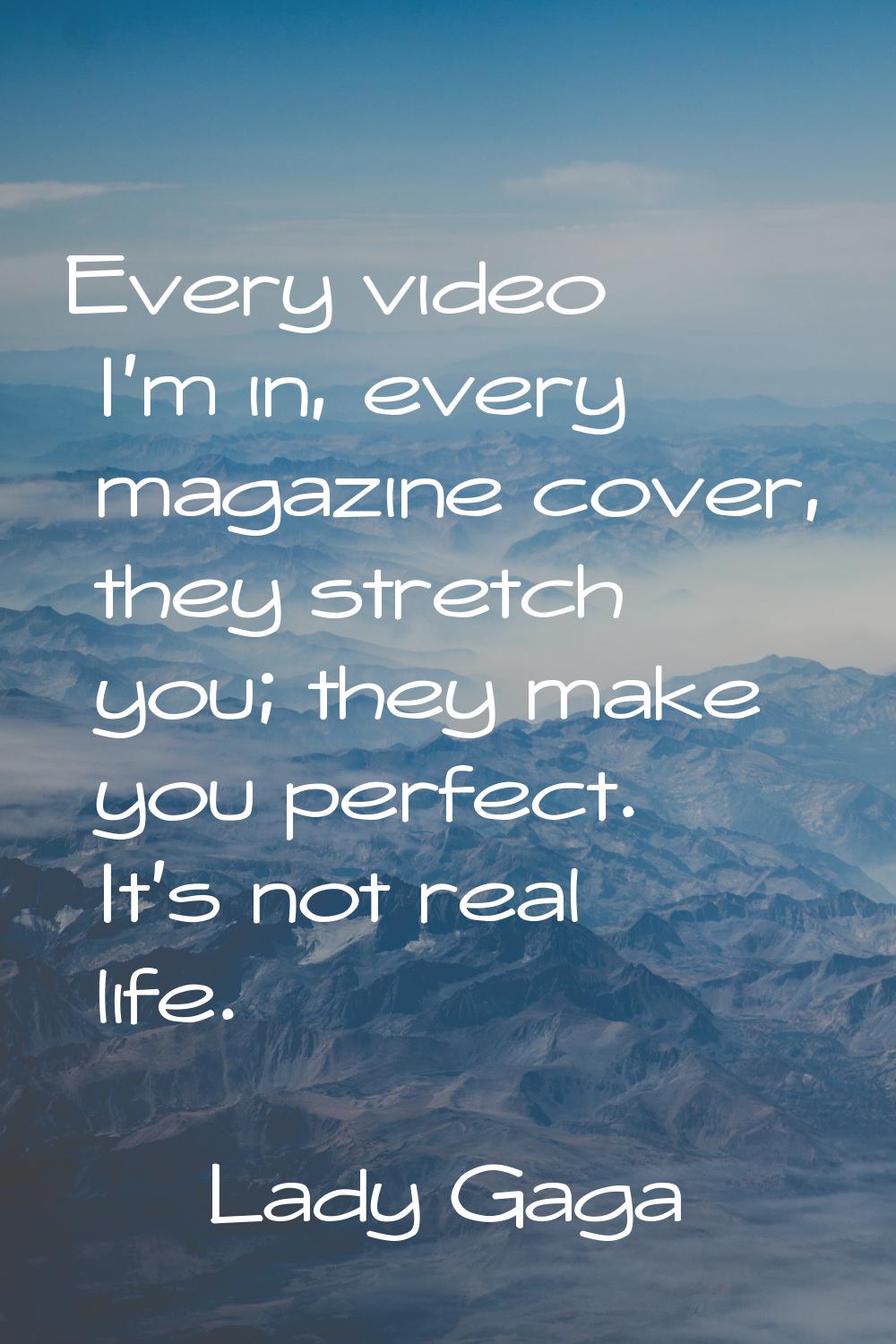 Every video I'm in, every magazine cover, they stretch you; they make you perfect. It's not real li