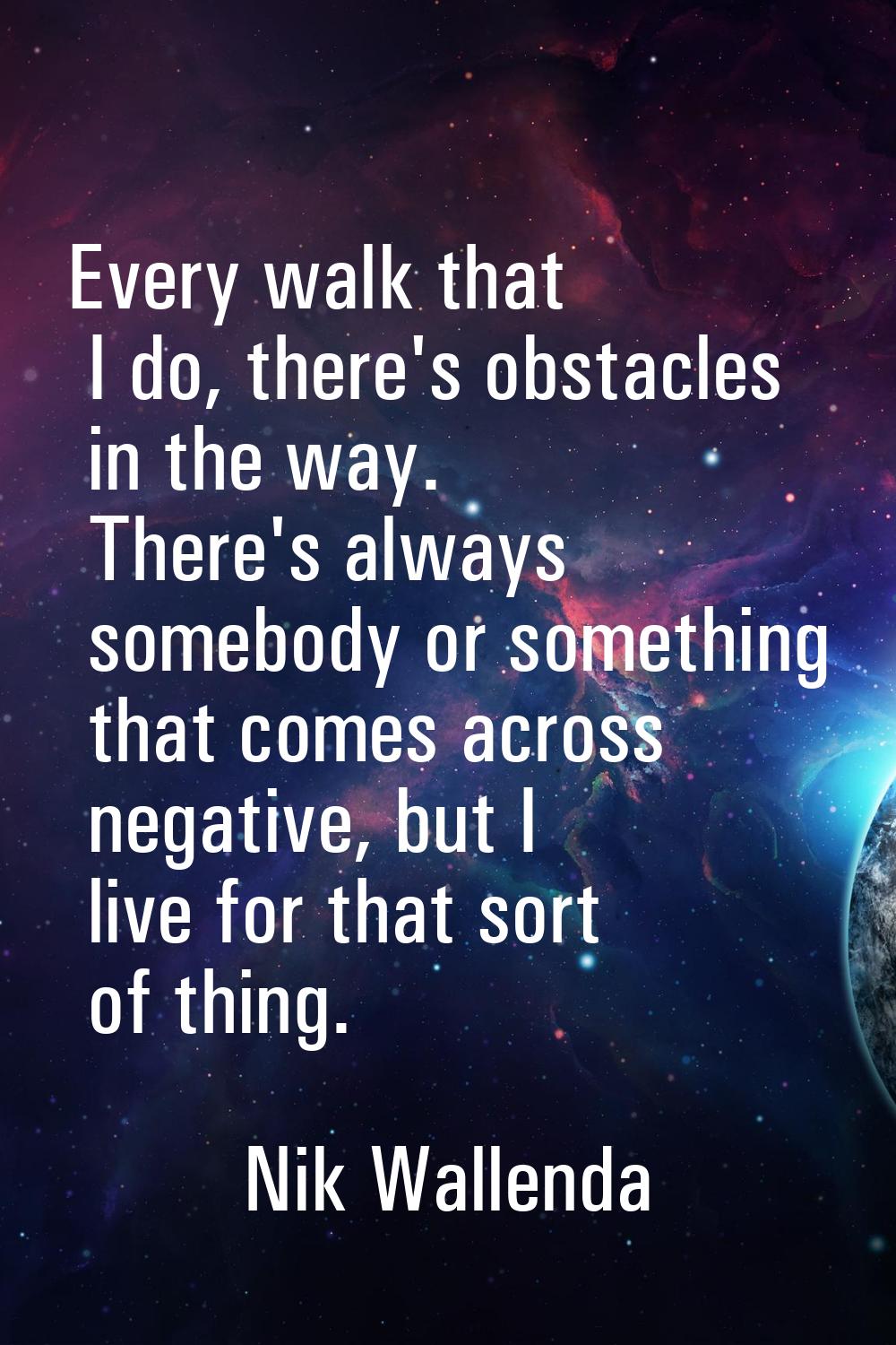 Every walk that I do, there's obstacles in the way. There's always somebody or something that comes
