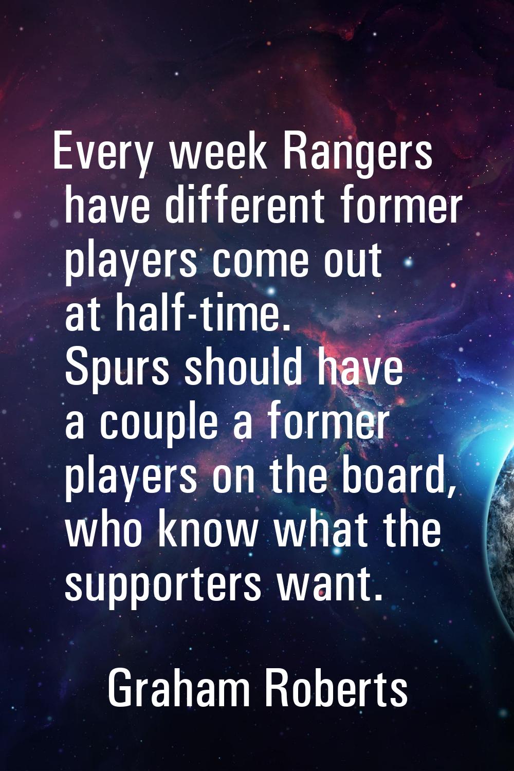Every week Rangers have different former players come out at half-time. Spurs should have a couple 