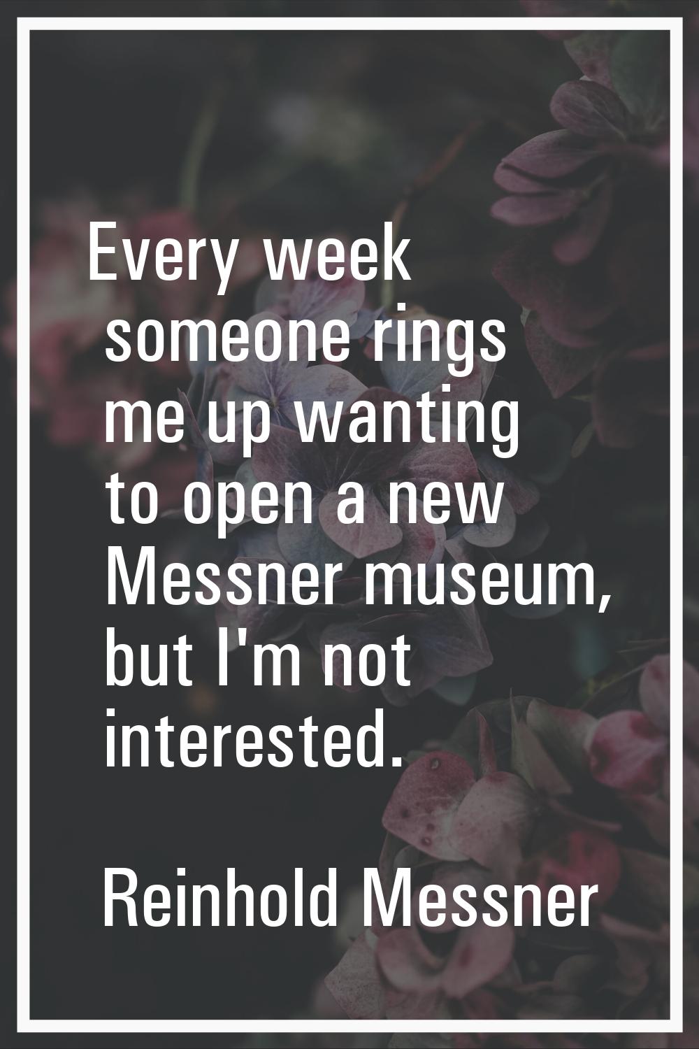 Every week someone rings me up wanting to open a new Messner museum, but I'm not interested.