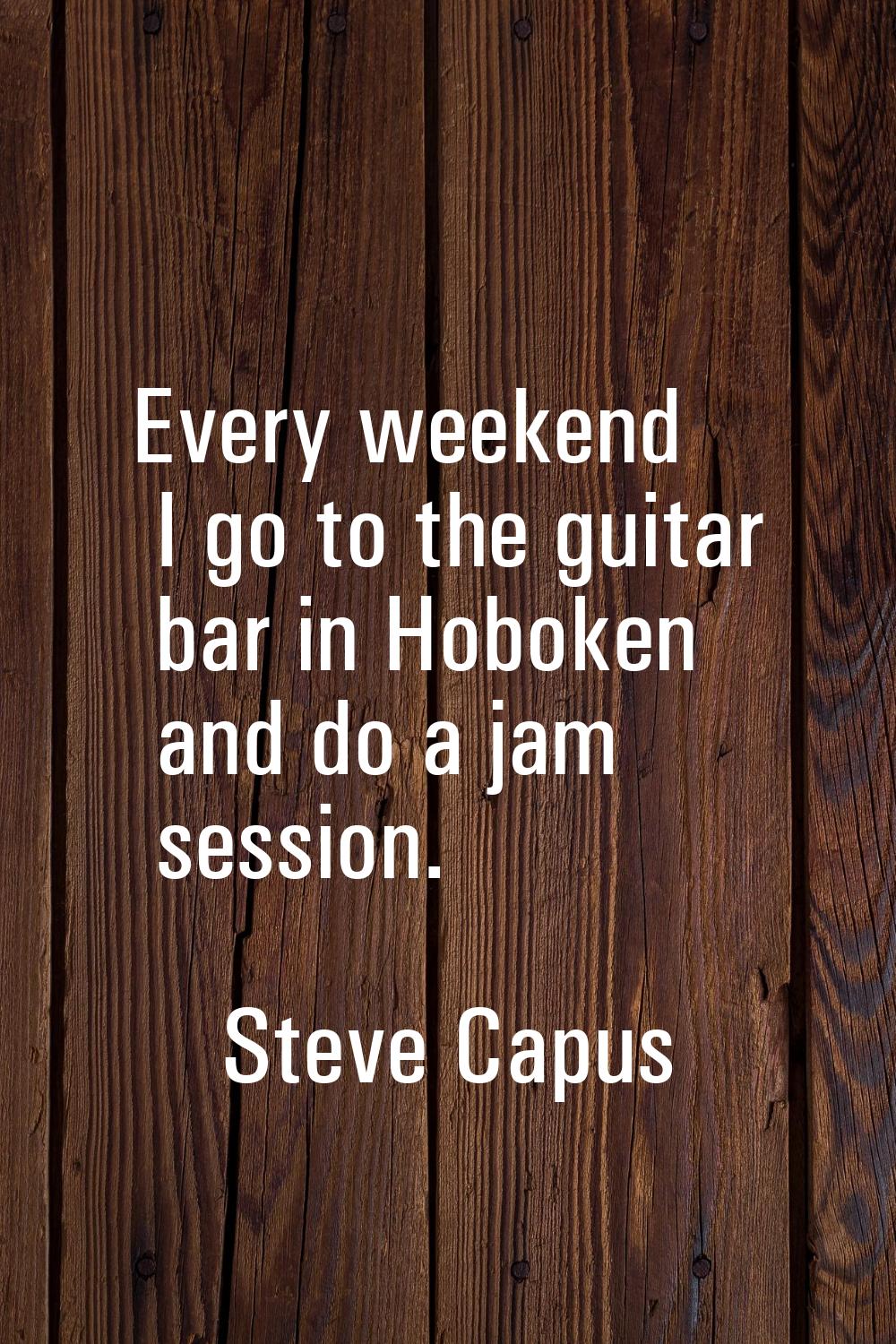 Every weekend I go to the guitar bar in Hoboken and do a jam session.