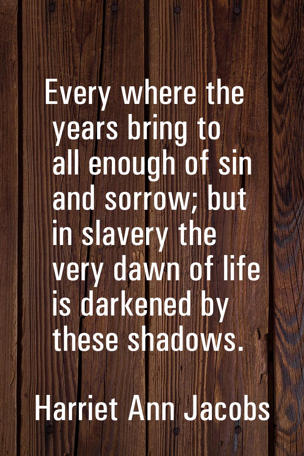 Every where the years bring to all enough of sin and sorrow; but in slavery the very dawn of life i