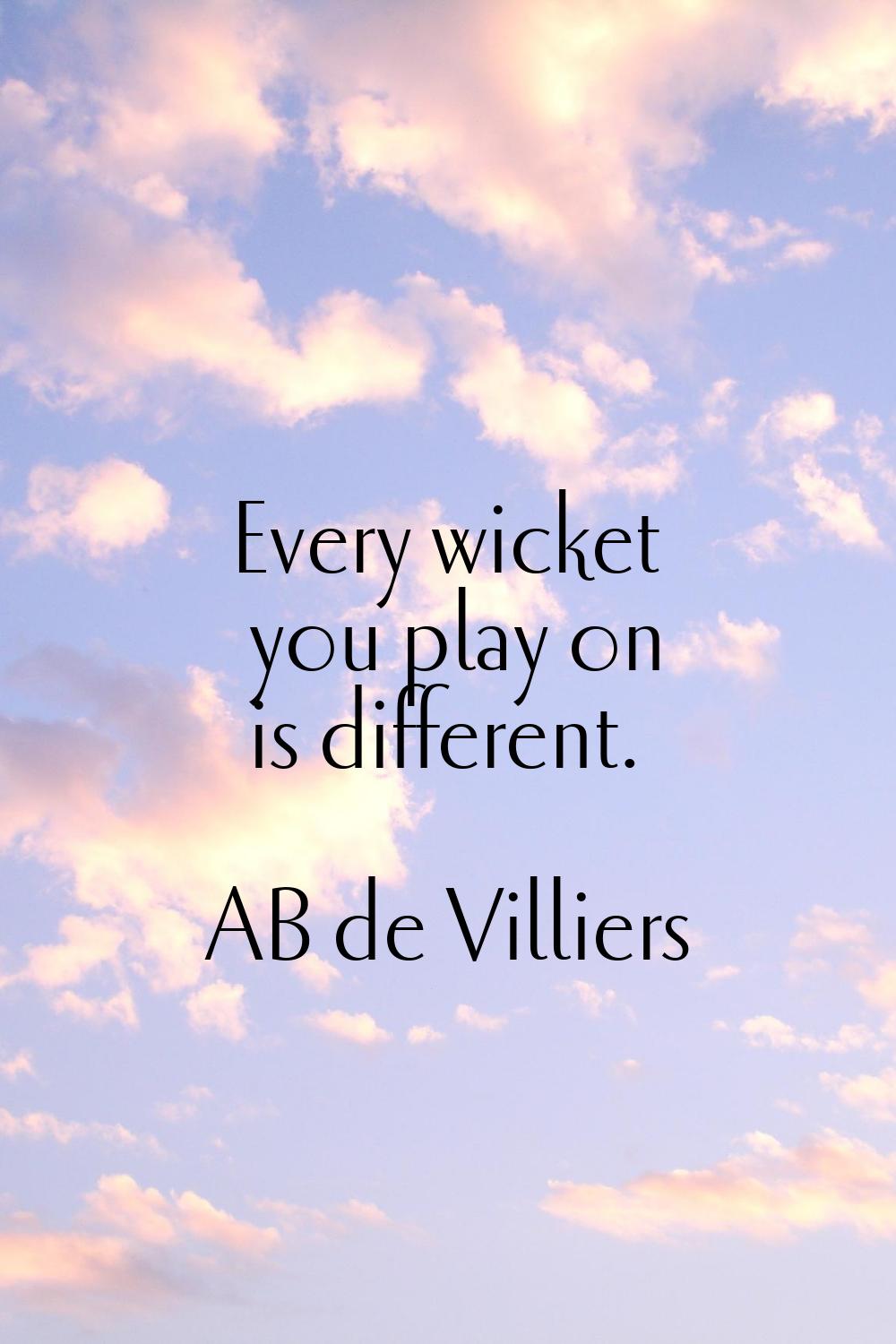 Every wicket you play on is different.