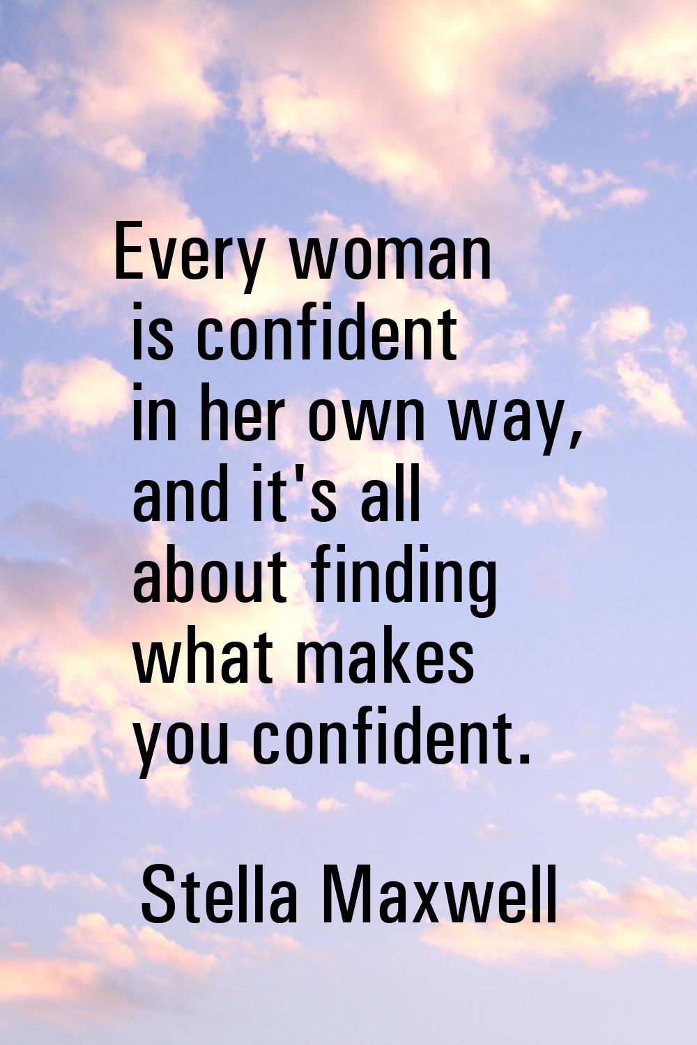 Every woman is confident in her own way, and it's all about finding what makes you confident.