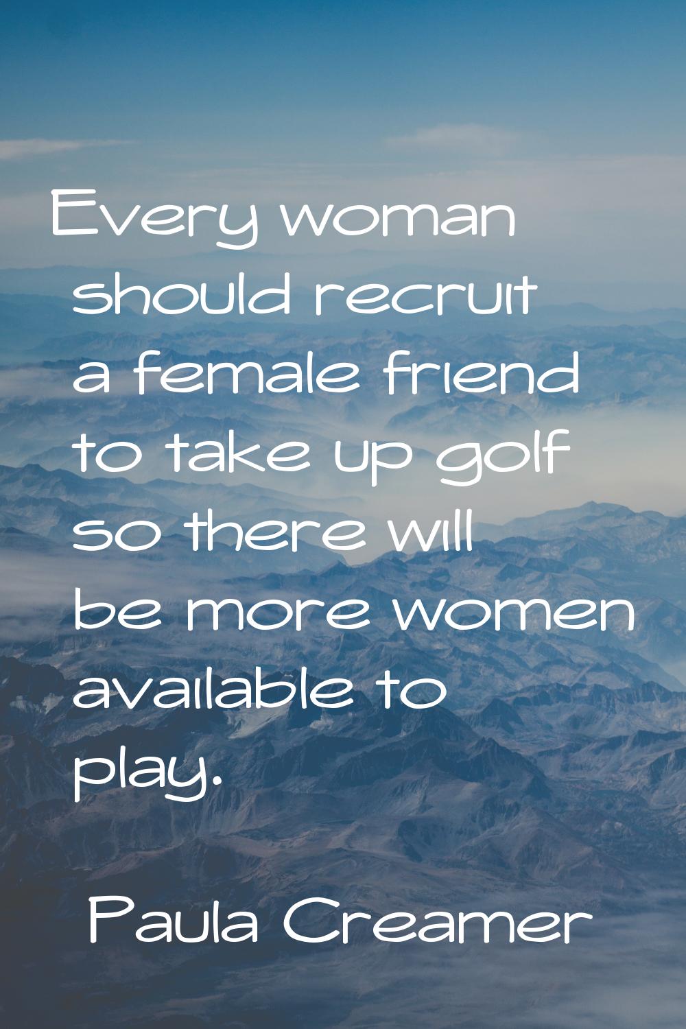 Every woman should recruit a female friend to take up golf so there will be more women available to