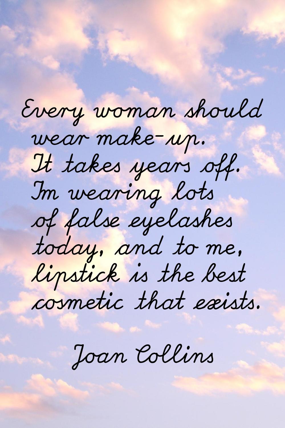 Every woman should wear make-up. It takes years off. I'm wearing lots of false eyelashes today, and