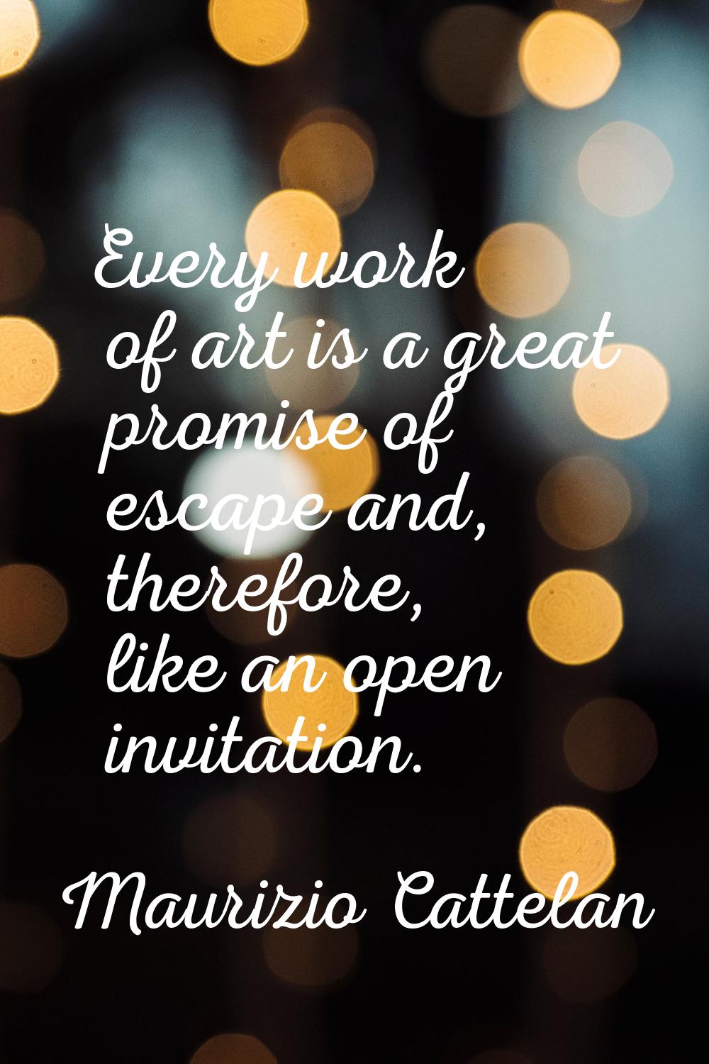 Every work of art is a great promise of escape and, therefore, like an open invitation.