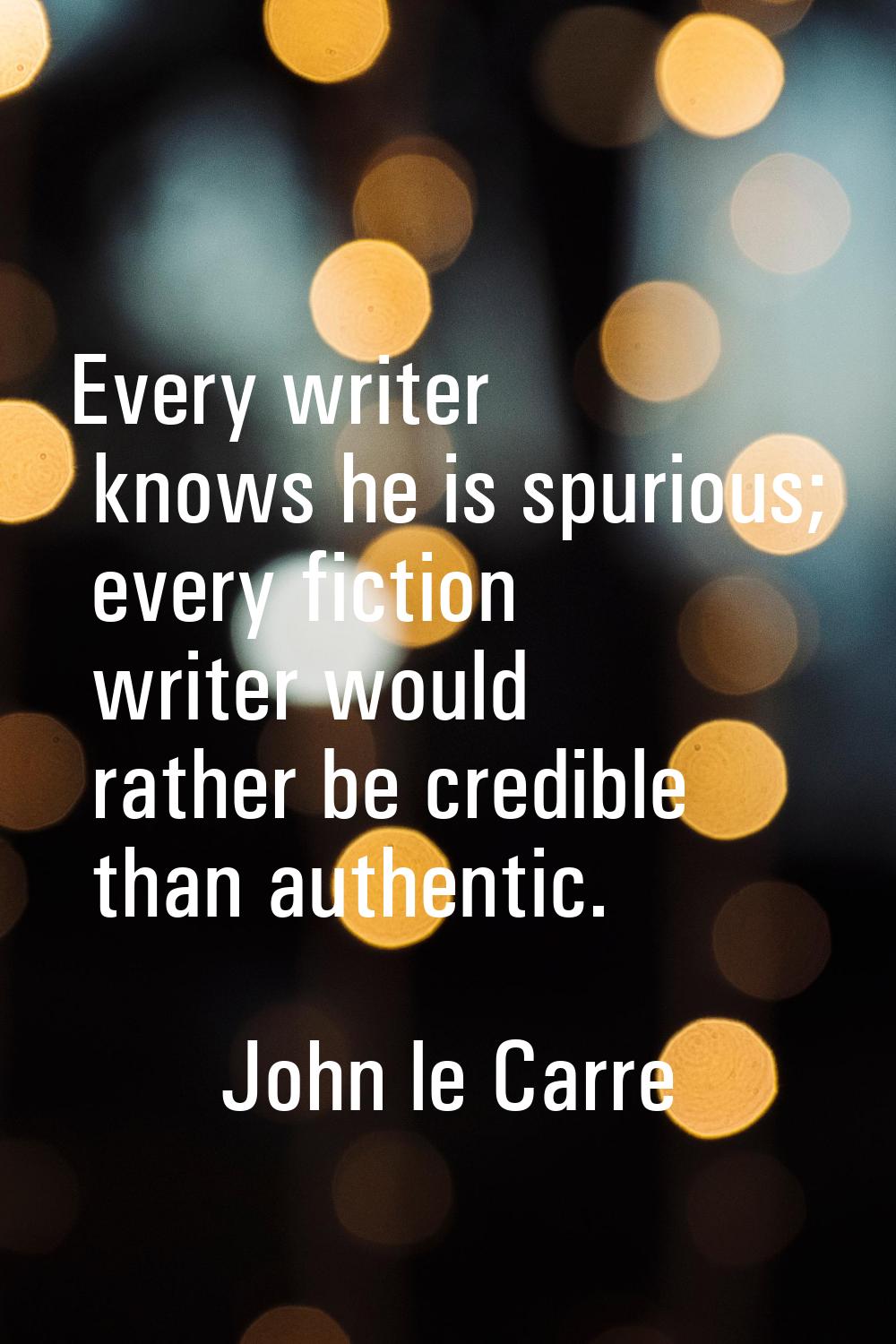 Every writer knows he is spurious; every fiction writer would rather be credible than authentic.