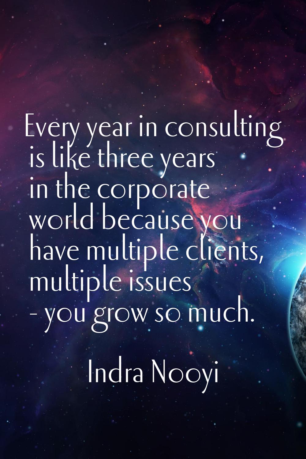 Every year in consulting is like three years in the corporate world because you have multiple clien