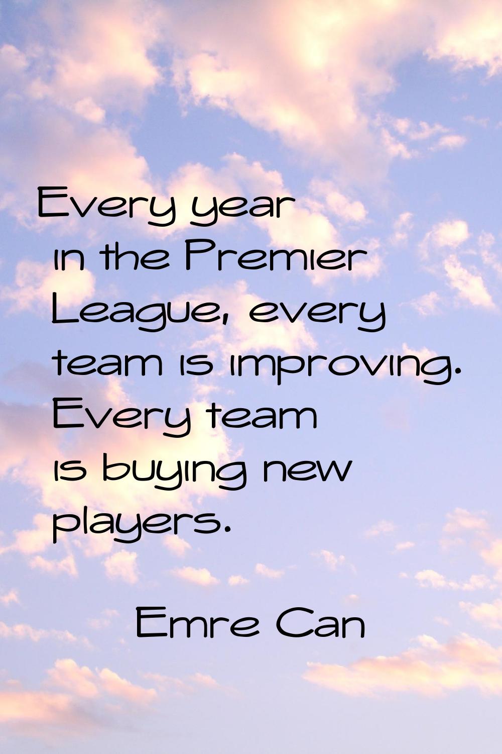 Every year in the Premier League, every team is improving. Every team is buying new players.