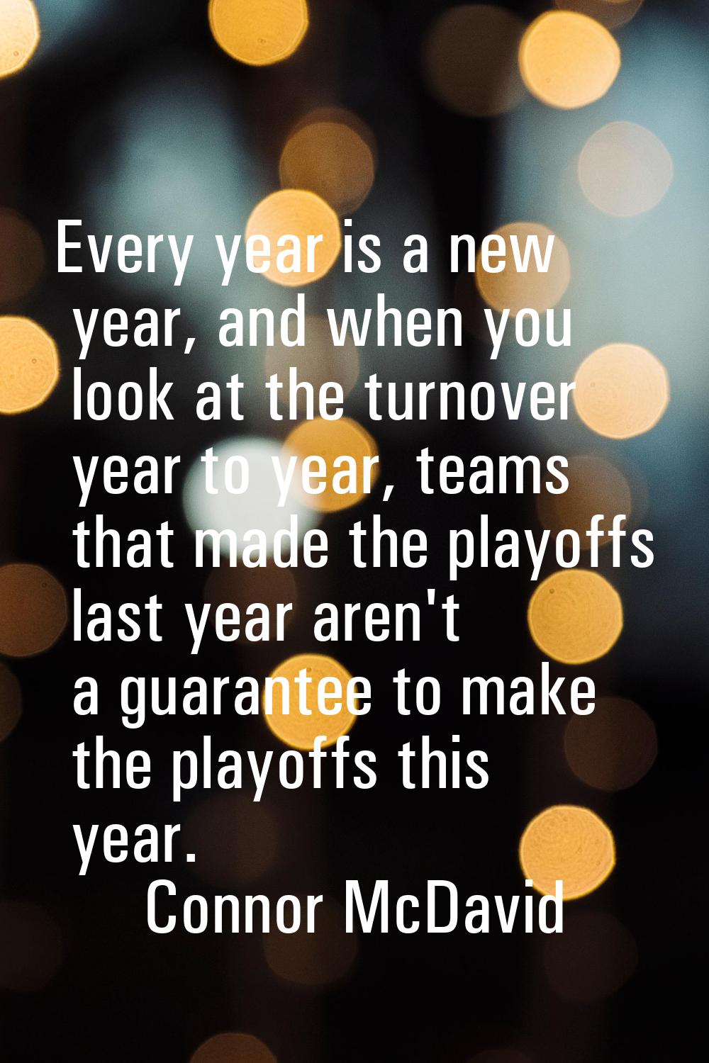 Every year is a new year, and when you look at the turnover year to year, teams that made the playo