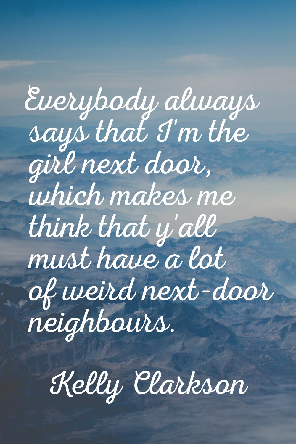 Everybody always says that I'm the girl next door, which makes me think that y'all must have a lot 