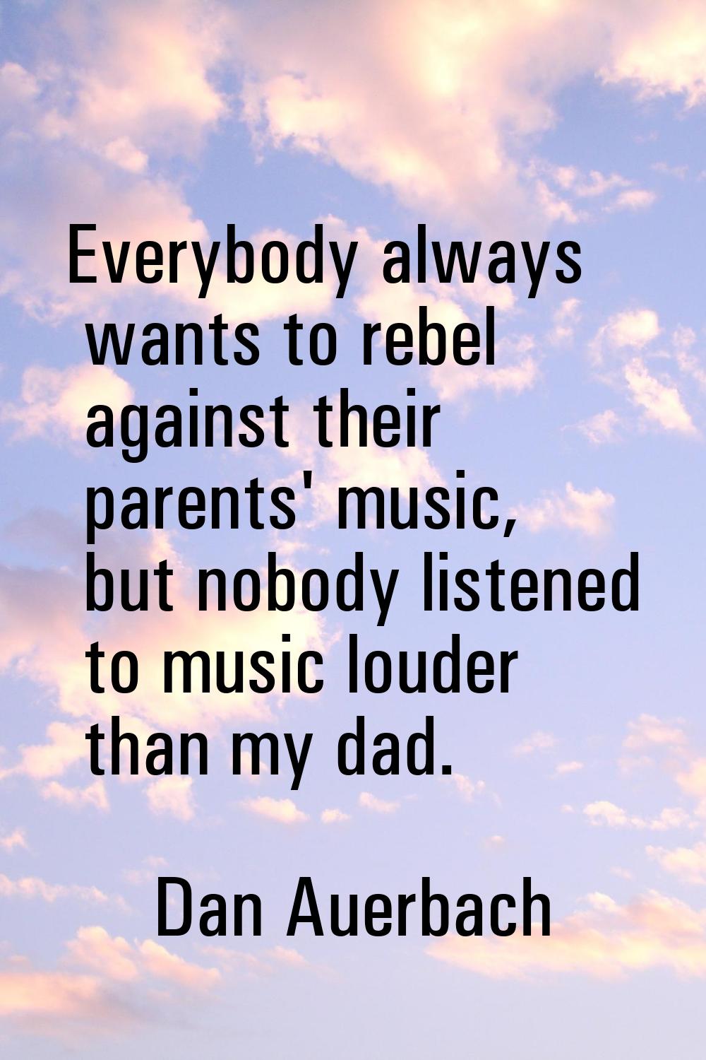 Everybody always wants to rebel against their parents' music, but nobody listened to music louder t