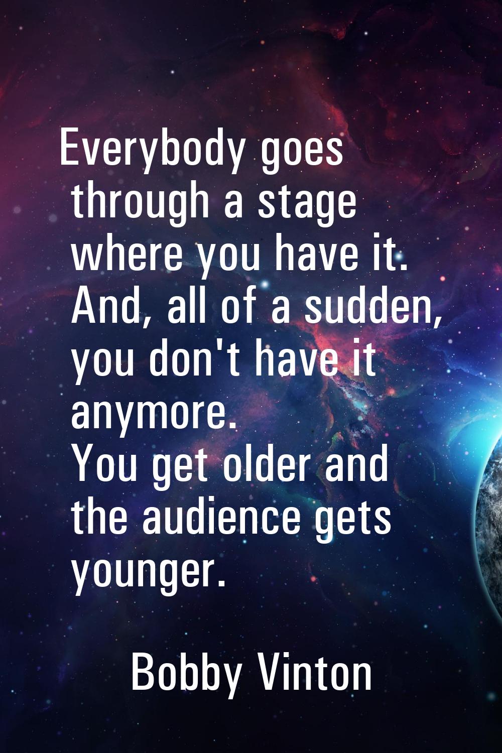 Everybody goes through a stage where you have it. And, all of a sudden, you don't have it anymore. 